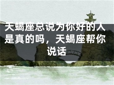 天蝎座总说为你好的人是真的吗，天蝎座帮你说话