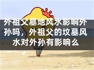 外祖父墓地风水影响外孙吗,外祖父的坟墓风水对外孙有影响么