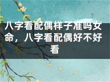 八字看配偶样子准吗女命，八字看配偶好不好看