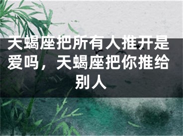 天蝎座把所有人推开是爱吗，天蝎座把你推给别人
