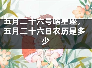 五月二十六号啥星座，五月二十六日农历是多少
