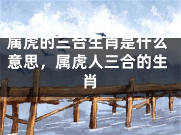 属虎的三合生肖是什么意思，属虎人三合的生肖