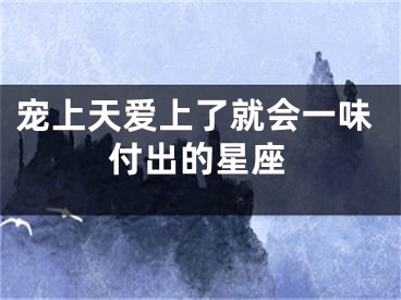 宠上天爱上了就会一味付出的星座