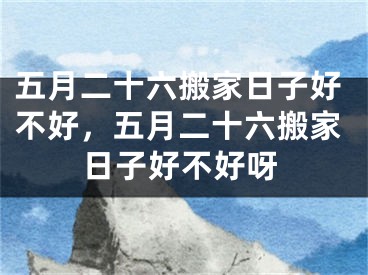 五月二十六搬家日子好不好，五月二十六搬家日子好不好呀