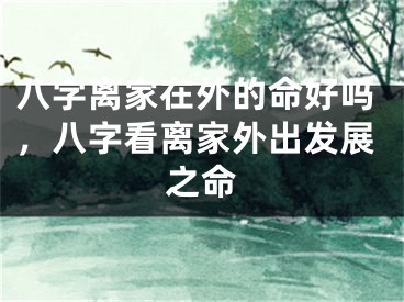 八字离家在外的命好吗，八字看离家外出发展之命
