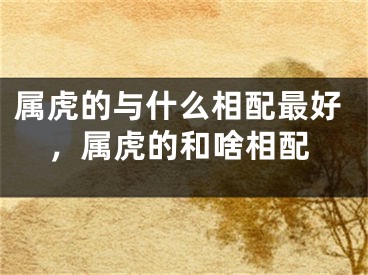属虎的与什么相配最好，属虎的和啥相配