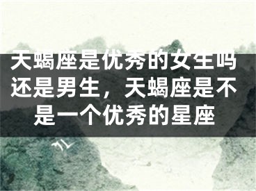 天蝎座是优秀的女生吗还是男生，天蝎座是不是一个优秀的星座