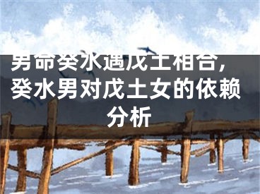 男命癸水遇戊土相合,癸水男对戊土女的依赖分析