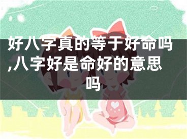 好八字真的等于好命吗,八字好是命好的意思吗