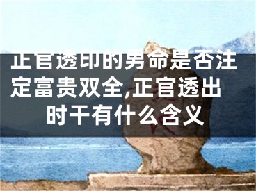正官透印的男命是否注定富贵双全,正官透出时干有什么含义