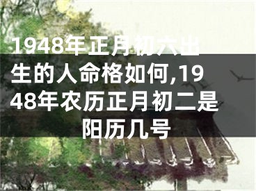 1948年正月初六出生的人命格如何,1948年农历正月初二是阳历几号
