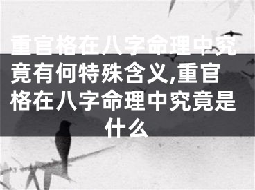 重官格在八字命理中究竟有何特殊含义,重官格在八字命理中究竟是什么