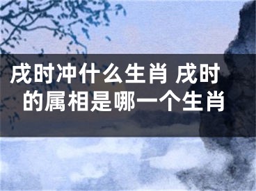 戌时冲什么生肖 戌时的属相是哪一个生肖