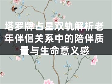 塔罗牌占星双轨解析老年伴侣关系中的陪伴质量与生命意义感