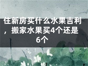 住新房买什么水果吉利,搬家水果买4个还是6个