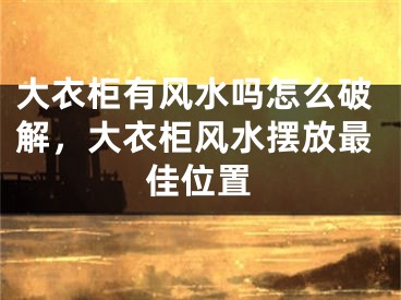 大衣柜有风水吗怎么破解，大衣柜风水摆放最佳位置