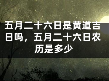 五月二十六日是黄道吉日吗，五月二十六日农历是多少