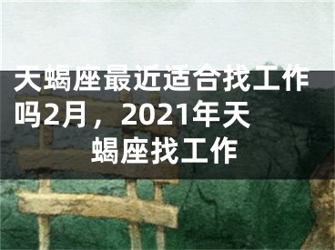 天蝎座最近适合找工作吗2月，2021年天蝎座找工作