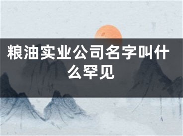粮油实业公司名字叫什么罕见