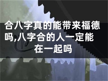 合八字真的能带来福德吗,八字合的人一定能在一起吗