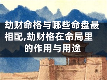 劫财命格与哪些命盘最相配,劫财格在命局里的作用与用途