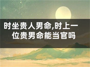 时坐贵人男命,时上一位贵男命能当官吗