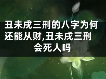 丑未戌三刑的八字为何还能从财,丑未戌三刑会死人吗