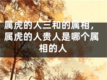 属虎的人三和的属相,属虎的人贵人是哪个属相的人