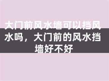 大门前风水墙可以挡风水吗，大门前的风水挡墙好不好