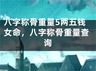 八字称骨重量5两五钱女命，八字称骨重量查询