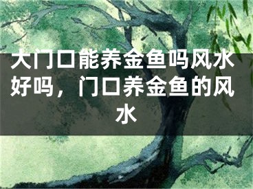 大门口能养金鱼吗风水好吗，门口养金鱼的风水