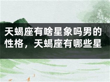 天蝎座有啥星象吗男的性格，天蝎座有哪些星