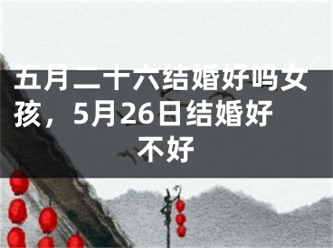 五月二十六结婚好吗女孩，5月26日结婚好不好