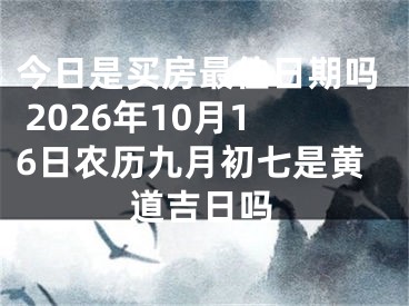 今日是买房最佳日期吗 2026年10月16日农历九月初七是黄道吉日吗