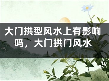 大门拱型风水上有影响吗，大门拱门风水