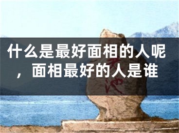 什么是最好面相的人呢，面相最好的人是谁