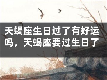 天蝎座生日过了有好运吗，天蝎座要过生日了