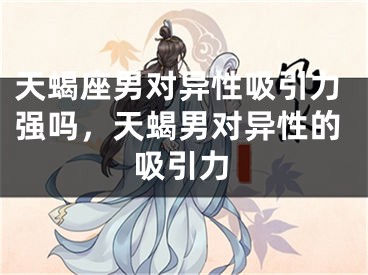 天蝎座男对异性吸引力强吗，天蝎男对异性的吸引力