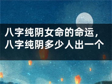 八字纯阴女命的命运，八字纯阴多少人出一个