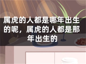 属虎的人都是哪年出生的呢，属虎的人都是那年出生的