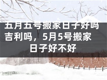 五月五号搬家日子好吗吉利吗，5月5号搬家日子好不好