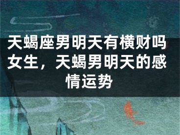 天蝎座男明天有横财吗女生，天蝎男明天的感情运势