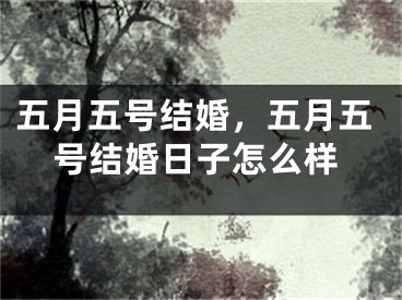 五月五号结婚，五月五号结婚日子怎么样