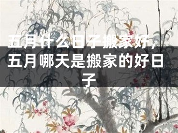 五月什么日子搬家好,五月哪天是搬家的好日子