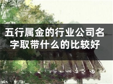 五行属金的行业公司名字取带什么的比较好