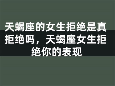 天蝎座的女生拒绝是真拒绝吗,天蝎座女生拒绝你的表现