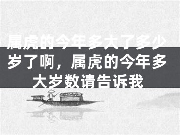 属虎的今年多大了多少岁了啊,属虎的今年多大岁数请告诉我