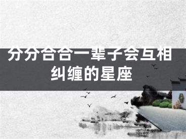 分分合合一辈子会互相纠缠的星座