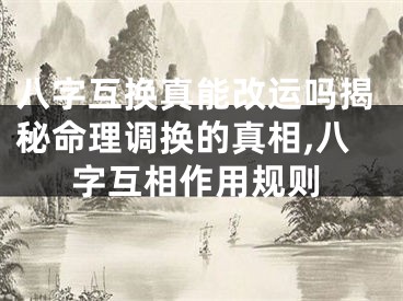 八字互换真能改运吗揭秘命理调换的真相,八字互相作用规则