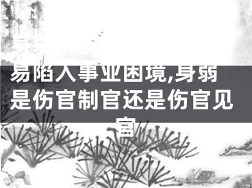 身弱带伤官的男命为何易陷入事业困境,身弱是伤官制官还是伤官见官